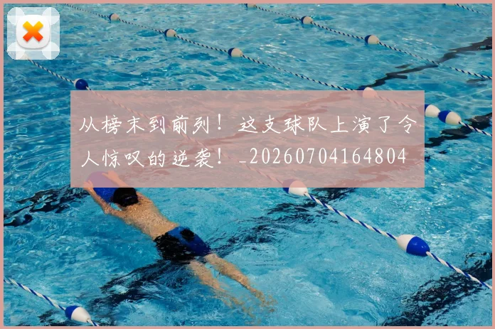 从榜末到前列！这支球队上演了令人惊叹的逆袭！_20260704164804