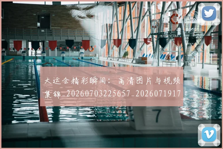 大运会精彩瞬间：高清图片与视频集锦_20260703225657_20260719171838