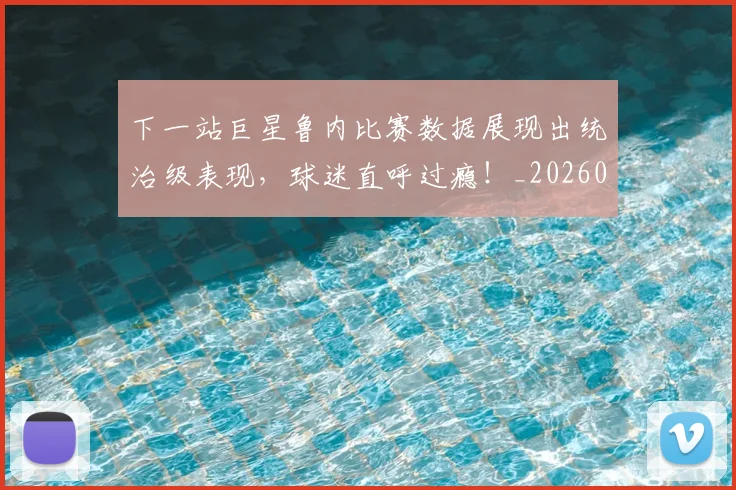 下一站巨星鲁内比赛数据展现出统治级表现，球迷直呼过瘾！_20260702173214_20260717234221
