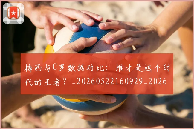 梅西与C罗数据对比:谁才是这个时代的王者?_20260522160929_20260707022736_20260731180123