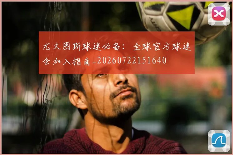 尤文图斯球迷必备:全球官方球迷会加入指南_20260722151640