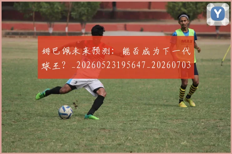 姆巴佩未来预测:能否成为下一代球王?_20260523195647_20260703231836_20260720185943