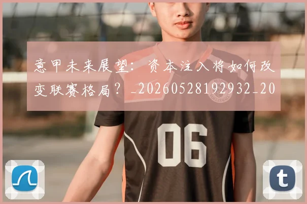 意甲未来展望:资本注入将如何改变联赛格局?_20260528192932_20260704175148_20260723175707