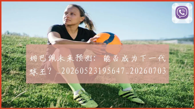 姆巴佩未来预测：能否成为下一代球王？_20260523195647_20260703231836_20260720185943