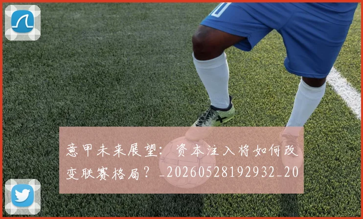 意甲未来展望：资本注入将如何改变联赛格局？_20260528192932_20260704175148_20260723175707