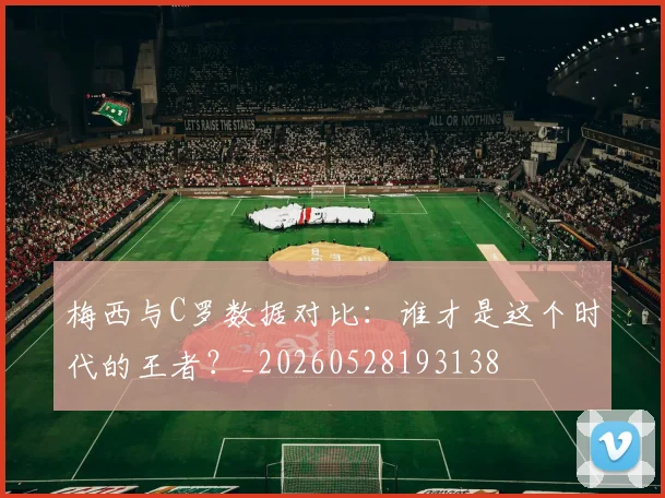 梅西与C罗数据对比：谁才是这个时代的王者？_20260528193138