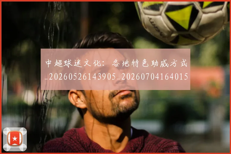 中超球迷文化：各地特色助威方式_20260526143905_20260704164015
