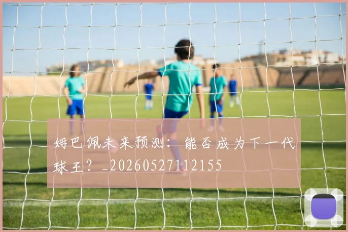 姆巴佩未来预测:能否成为下一代球王?_20260527112155